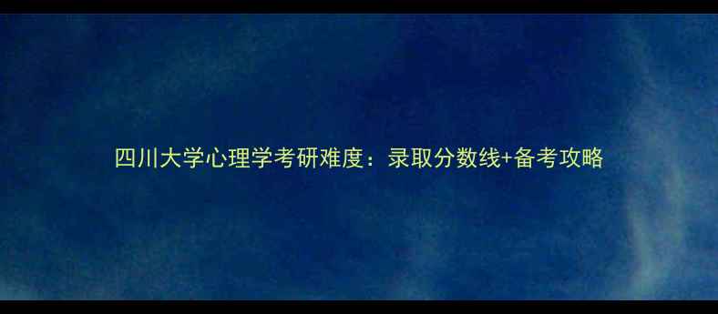 图片 四川大学心理学考研难度：录取分数线+备考攻略