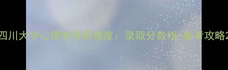 图片 四川大学心理学考研难度：录取分数线+备考攻略2