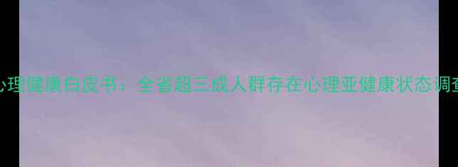 图片 四川心理健康白皮书：全省超三成人群存在心理亚健康状态调查报告