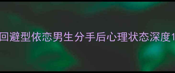 图片 回避型依恋男生分手后心理状态深度1