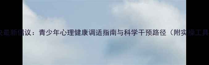 图片 团中央最新倡议：青少年心理健康调适指南与科学干预路径（附实操工具包）2