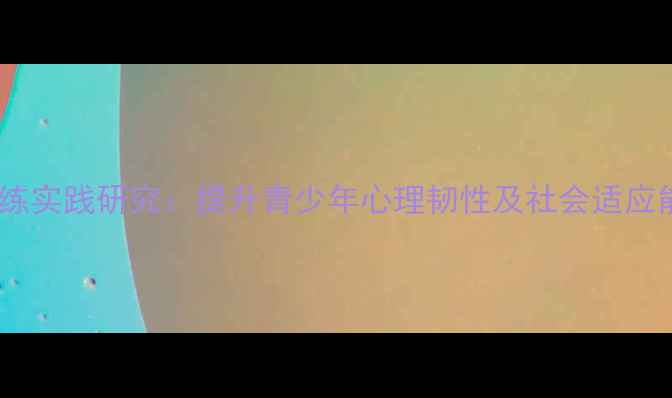 图片 团体心理素质训练实践研究：提升青少年心理韧性及社会适应能力的实证分析1