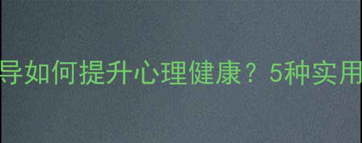 图片 团体心理辅导如何提升心理健康？5种实用方法+案例1