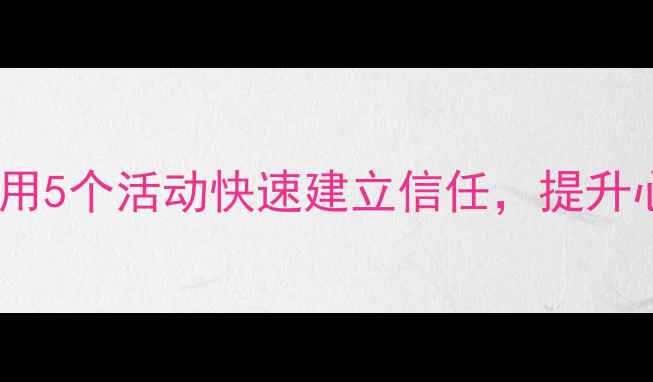 图片 团体心理辅导方案：如何用5个活动快速建立信任，提升心理健康（附完整流程）2