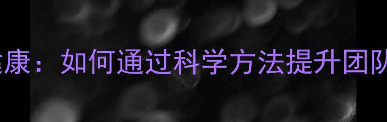 图片 团队建设与心理健康：如何通过科学方法提升团队效率与幸福感？1