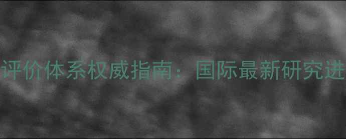 图片 国外心理健康评价体系权威指南：国际最新研究进展与评估方法
