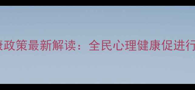 图片 国家心理健康政策最新解读：全民心理健康促进行动方案全面2