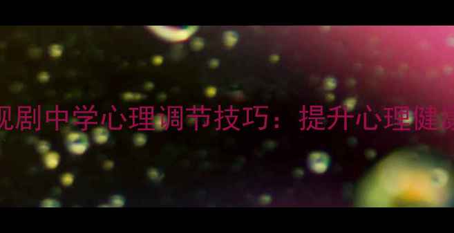 图片 在电影和电视剧中学心理调节技巧：提升心理健康的高效方法