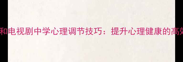 图片 在电影和电视剧中学心理调节技巧：提升心理健康的高效方法1