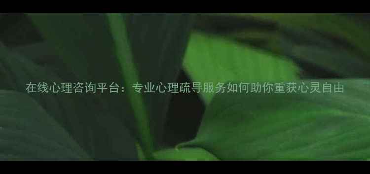 图片 在线心理咨询平台：专业心理疏导服务如何助你重获心灵自由