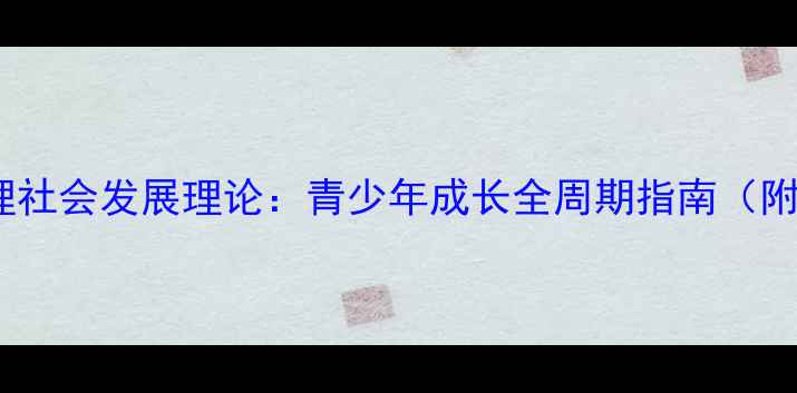图片 埃里克森心理社会发展理论：青少年成长全周期指南（附实操建议）2