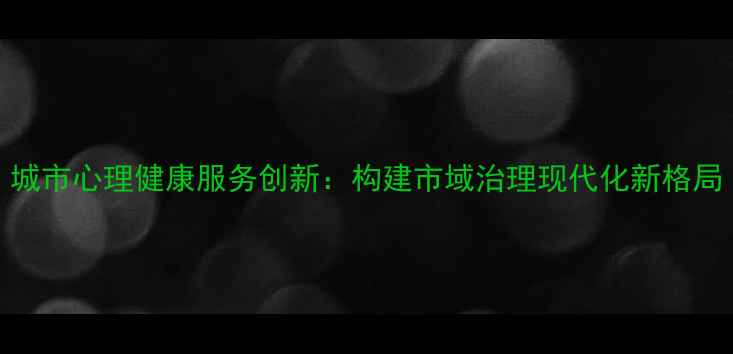 图片 城市心理健康服务创新：构建市域治理现代化新格局