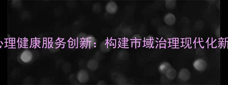 图片 城市心理健康服务创新：构建市域治理现代化新格局2