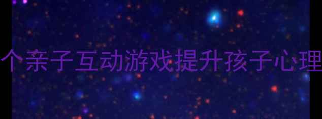 图片 培养高情商宝宝！10个亲子互动游戏提升孩子心理健康｜家庭教育干货