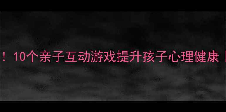图片 培养高情商宝宝！10个亲子互动游戏提升孩子心理健康｜家庭教育干货1