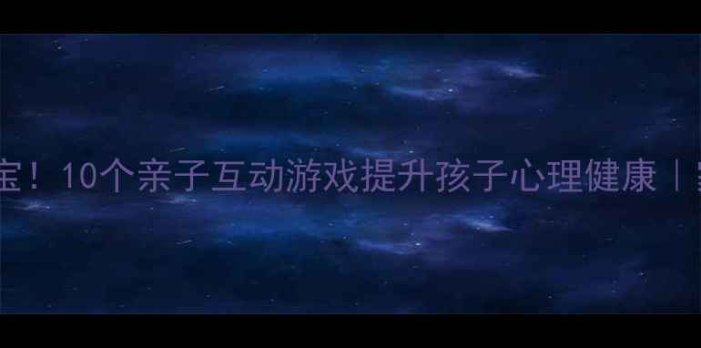 图片 培养高情商宝宝！10个亲子互动游戏提升孩子心理健康｜家庭教育干货2