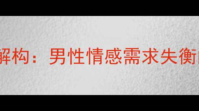 图片 备胎心理的深层解构：男性情感需求失衡的三大核心诱因1