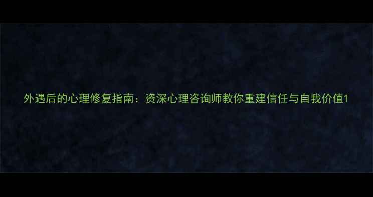 图片 外遇后的心理修复指南：资深心理咨询师教你重建信任与自我价值1