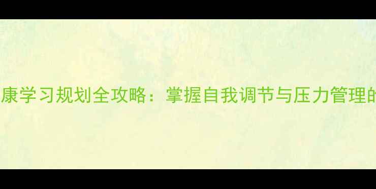 图片 大学心理健康学习规划全攻略：掌握自我调节与压力管理的实用技巧1