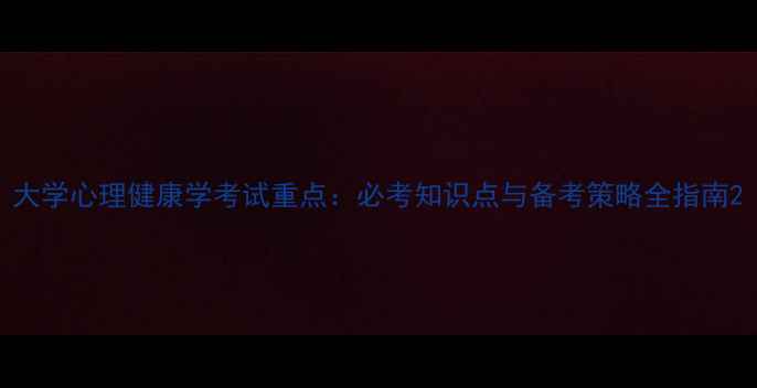 图片 大学心理健康学考试重点：必考知识点与备考策略全指南2