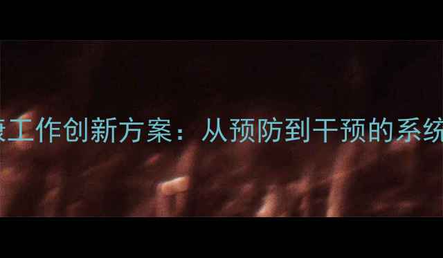 图片 大学心理健康工作创新方案：从预防到干预的系统化实践指南2