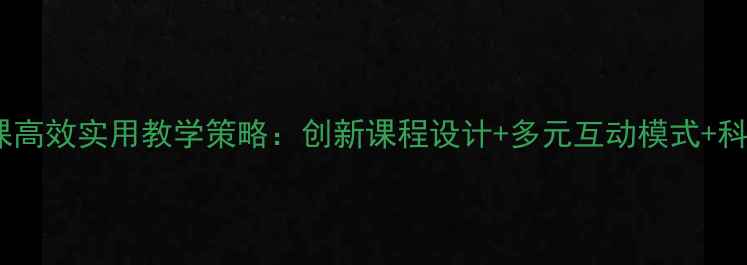 图片 大学心理健康课高效实用教学策略：创新课程设计+多元互动模式+科学评估体系全1