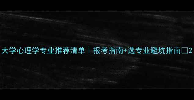 图片 大学心理学专业推荐清单｜报考指南+选专业避坑指南💡2