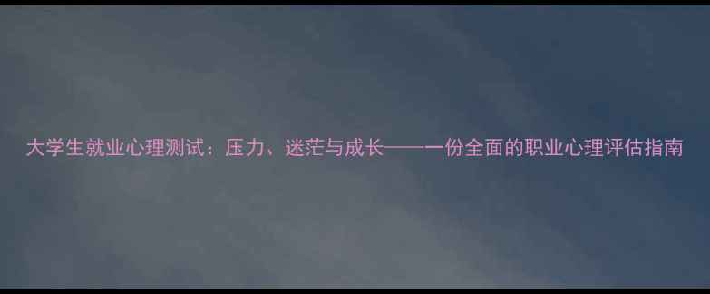 图片 大学生就业心理测试：压力、迷茫与成长——一份全面的职业心理评估指南