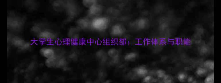 图片 大学生心理健康中心组织部：工作体系与职能