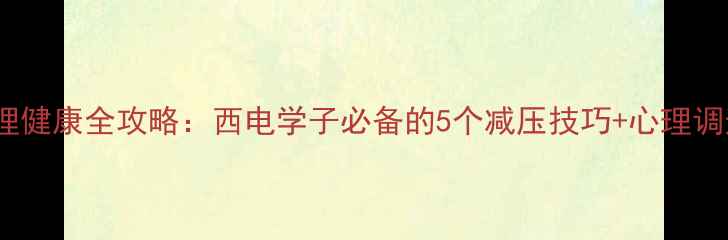图片 大学生心理健康全攻略：西电学子必备的5个减压技巧+心理调适指南📚2