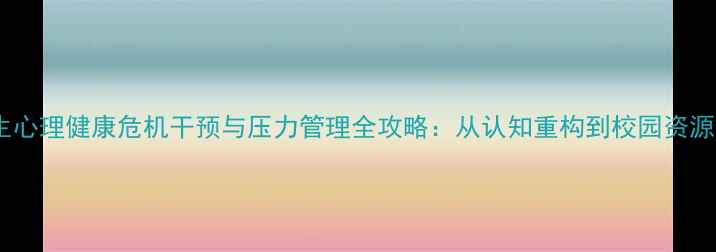 图片 大学生心理健康危机干预与压力管理全攻略：从认知重构到校园资源整合2