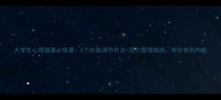 图片 大学生心理健康必修课：5个自我调节方法+压力管理指南，帮你告别内耗