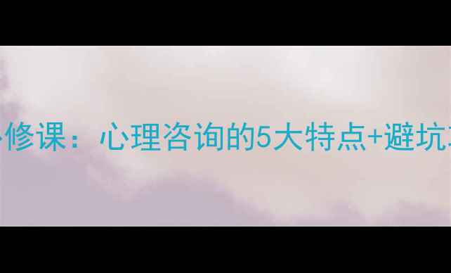 图片 大学生心理健康必修课：心理咨询的5大特点+避坑攻略，新生必看！