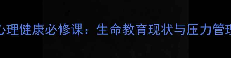 图片 大学生心理健康必修课：生命教育现状与压力管理全攻略