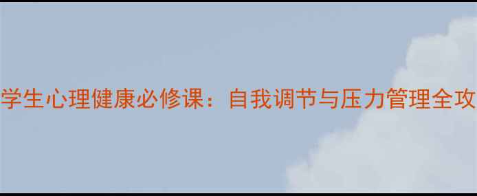 图片 大学生心理健康必修课：自我调节与压力管理全攻略