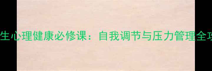 图片 大学生心理健康必修课：自我调节与压力管理全攻略1