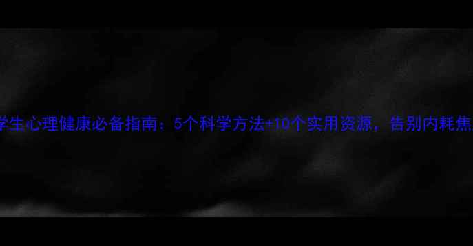 图片 大学生心理健康必备指南：5个科学方法+10个实用资源，告别内耗焦虑2
