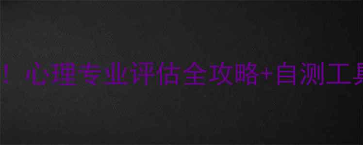 图片 大学生心理健康必看！心理专业评估全攻略+自测工具+专业方向避坑指南