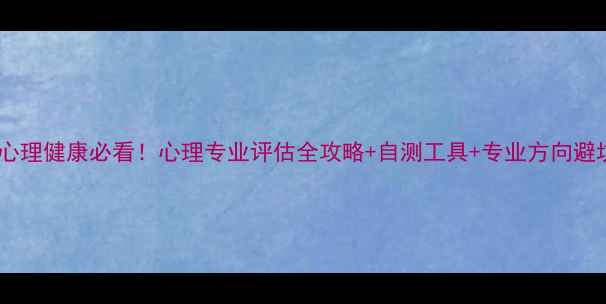 图片 大学生心理健康必看！心理专业评估全攻略+自测工具+专业方向避坑指南1