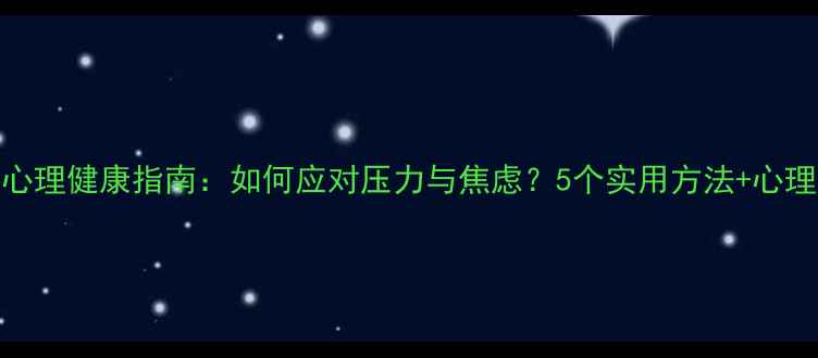 图片 大学生心理健康指南：如何应对压力与焦虑？5个实用方法+心理自测表