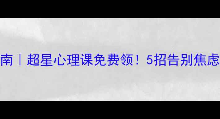 图片 大学生心理健康指南｜超星心理课免费领！5招告别焦虑抑郁情绪管理干货