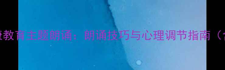 图片 大学生心理健康教育主题朗诵：朗诵技巧与心理调节指南（含演讲稿模板）