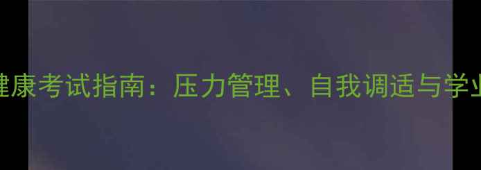 图片 大学生心理健康考试指南：压力管理、自我调适与学业发展全攻略