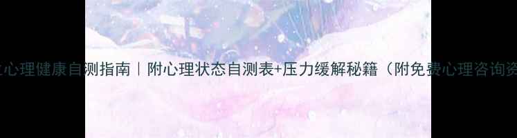 图片 大学生心理健康自测指南｜附心理状态自测表+压力缓解秘籍（附免费心理咨询资源）1