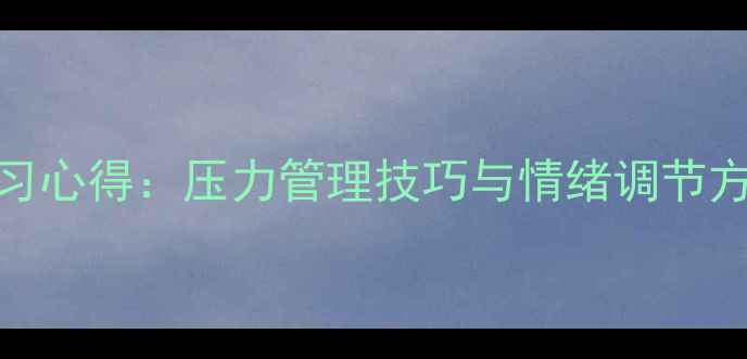 图片 大学生心理健康课学习心得：压力管理技巧与情绪调节方法全（附实操指南）