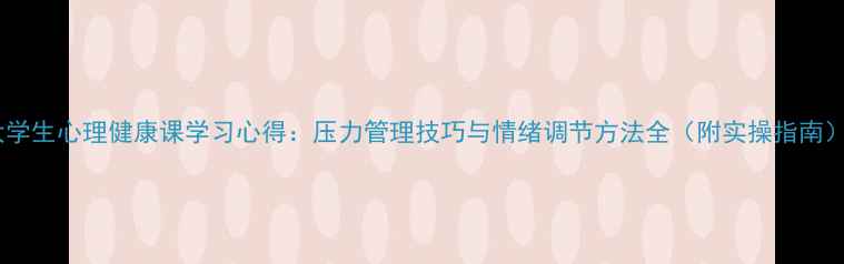 图片 大学生心理健康课学习心得：压力管理技巧与情绪调节方法全（附实操指南）2