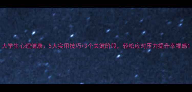 图片 大学生心理健康：5大实用技巧+3个关键阶段，轻松应对压力提升幸福感1