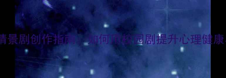 图片 大学生心理情景剧创作指南：如何用校园剧提升心理健康与社交能力2