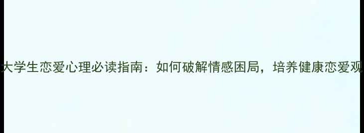 图片 大学生恋爱心理必读指南：如何破解情感困局，培养健康恋爱观