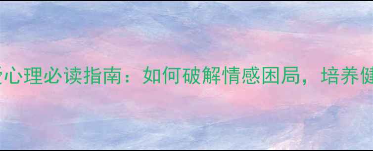 图片 大学生恋爱心理必读指南：如何破解情感困局，培养健康恋爱观2